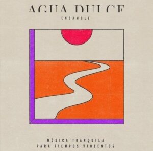 Agua Dulce Ensamble estrena en plataformas musicales el álbum “Música tranquila para tiempos violentos”